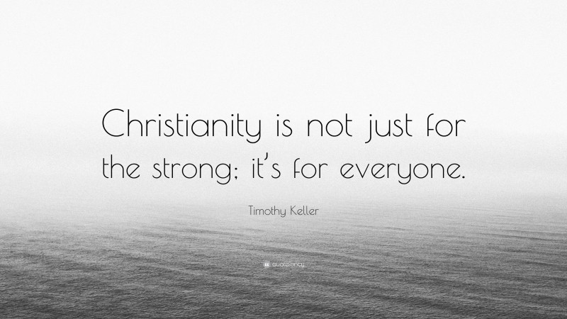 Timothy Keller Quote: “Christianity is not just for the strong; it’s for everyone.”