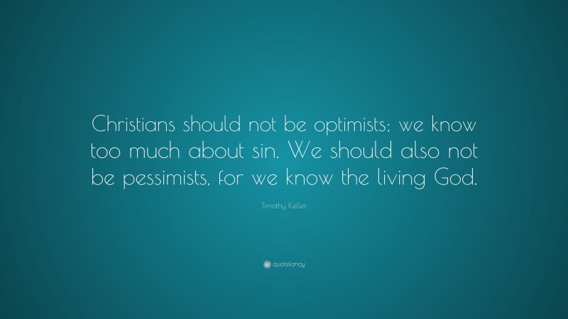 Timothy Keller Quote: “Christians should not be optimists; we know too much about sin. We should also not be pessimists, for we know the living God.”