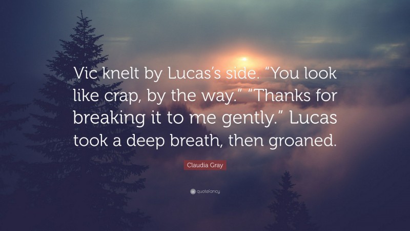 Claudia Gray Quote: “Vic knelt by Lucas’s side. “You look like crap, by the way.” “Thanks for breaking it to me gently.” Lucas took a deep breath, then groaned.”