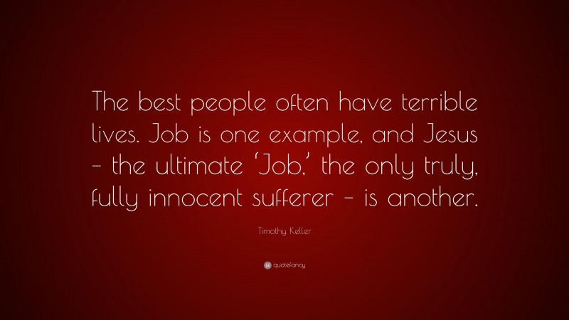 Timothy Keller Quote: “The best people often have terrible lives. Job is one example, and Jesus – the ultimate ‘Job,’ the only truly, fully innocent sufferer – is another.”