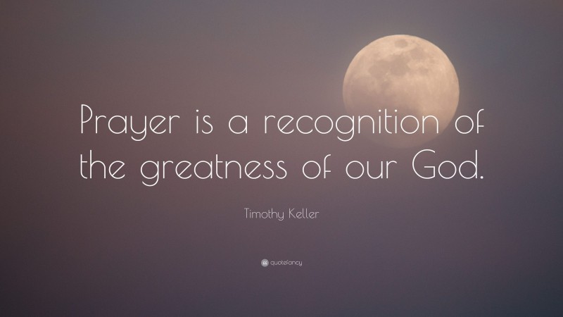 Timothy Keller Quote: “Prayer is a recognition of the greatness of our God.”