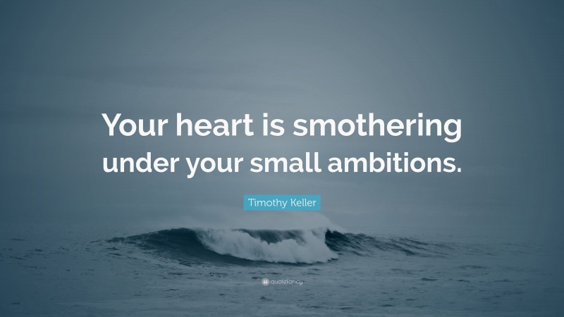 Timothy Keller Quote: “Your heart is smothering under your small ambitions.”