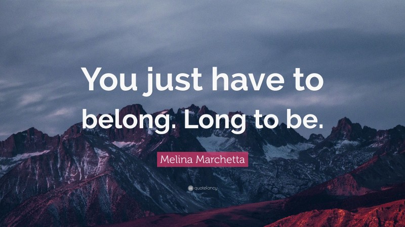 Melina Marchetta Quote: “You just have to belong. Long to be.”