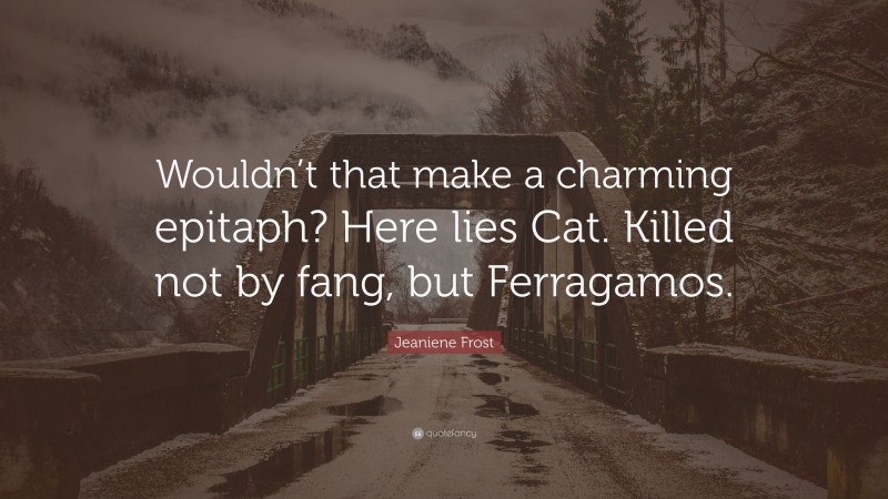 Jeaniene Frost Quote: “Wouldn’t that make a charming epitaph? Here lies Cat. Killed not by fang, but Ferragamos.”