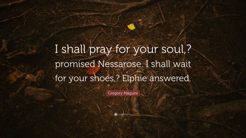 Gregory Maguire Quote: “I shall pray for your soul,? promised Nessarose. I shall wait for your shoes,? Elphie answered.”