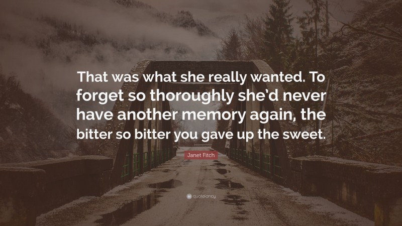 Janet Fitch Quote: “That was what she really wanted. To forget so thoroughly she’d never have another memory again, the bitter so bitter you gave up the sweet.”