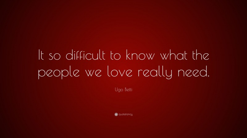 Ugo Betti Quote: “It so difficult to know what the people we love really need.”