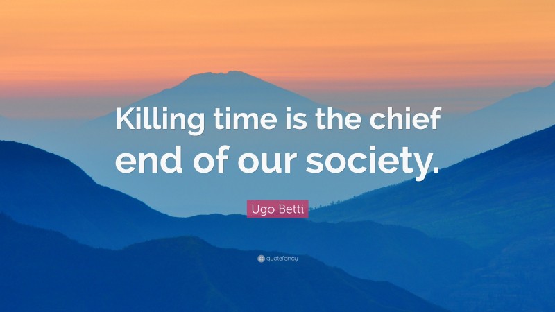 Ugo Betti Quote: “Killing time is the chief end of our society.”