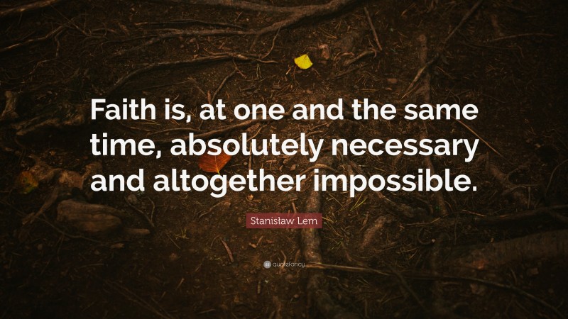 Stanisław Lem Quote: “Faith is, at one and the same time, absolutely necessary and altogether impossible.”