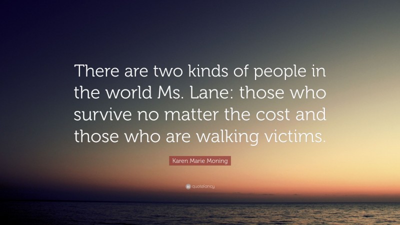 Karen Marie Moning Quote: “There are two kinds of people in the world Ms. Lane: those who survive no matter the cost and those who are walking victims.”