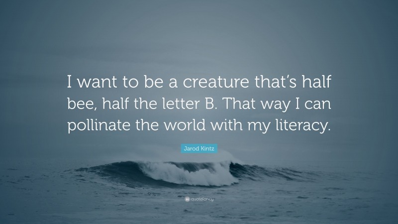 Jarod Kintz Quote: “I want to be a creature that’s half bee, half the letter B. That way I can pollinate the world with my literacy.”