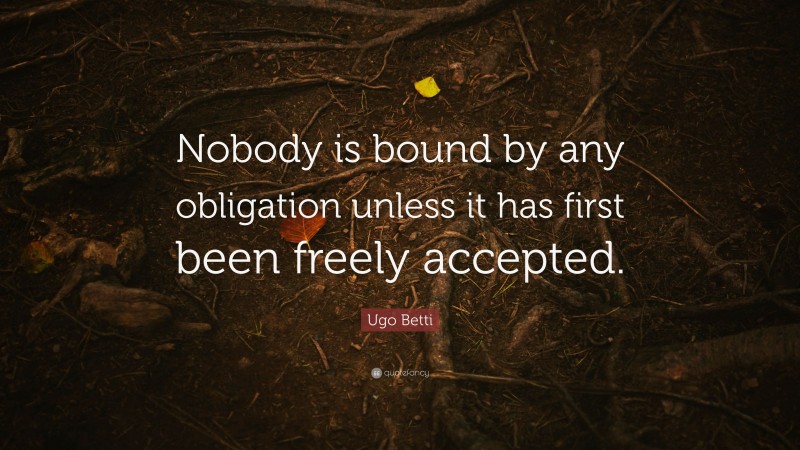 Ugo Betti Quote: “Nobody is bound by any obligation unless it has first been freely accepted.”