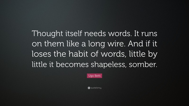 Ugo Betti Quote: “Thought itself needs words. It runs on them like a long wire. And if it loses the habit of words, little by little it becomes shapeless, somber.”