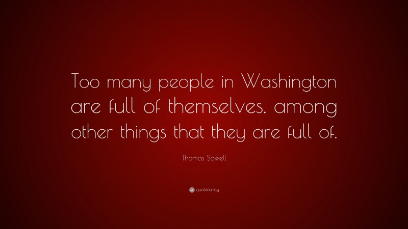 Thomas Sowell Quote: “Too many people in Washington are full of themselves, among other things that they are full of.”