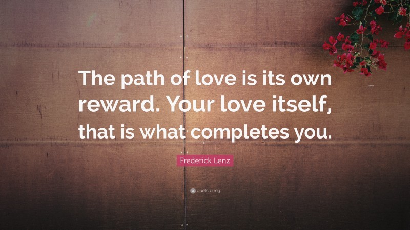 Frederick Lenz Quote: “The path of love is its own reward. Your love itself, that is what completes you.”