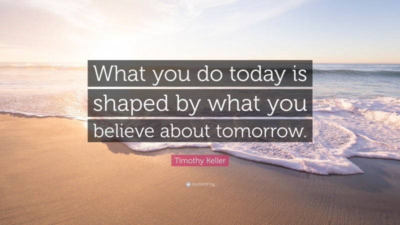 Timothy Keller Quote: “What you do today is shaped by what you believe about tomorrow.”