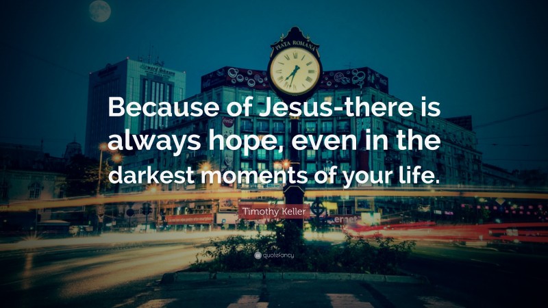 Timothy Keller Quote: “Because of Jesus-there is always hope, even in the darkest moments of your life.”