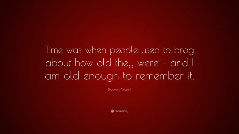 Thomas Sowell Quote: “Time was when people used to brag about how old they were – and I am old enough to remember it.”