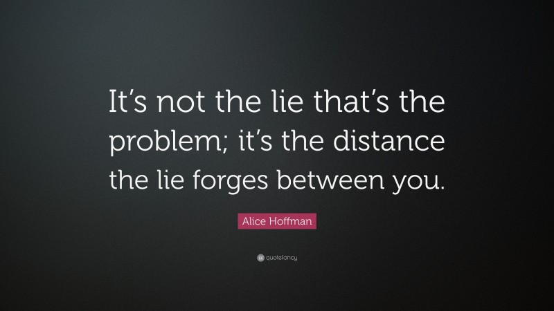 Alice Hoffman Quote: “It’s not the lie that’s the problem; it’s the distance the lie forges between you.”