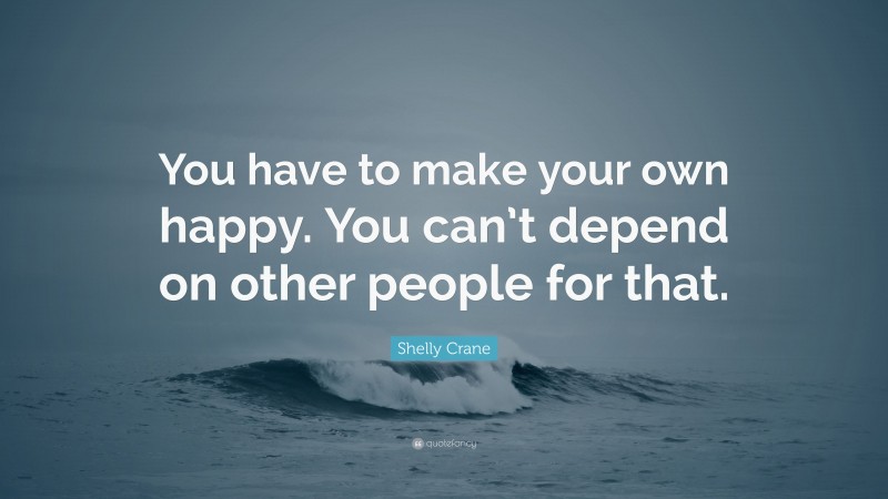 Shelly Crane Quote: “You have to make your own happy. You can’t depend on other people for that.”