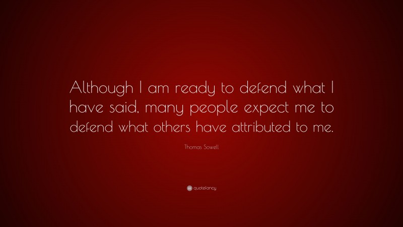 Thomas Sowell Quote: “Although I am ready to defend what I have said, many people expect me to defend what others have attributed to me.”