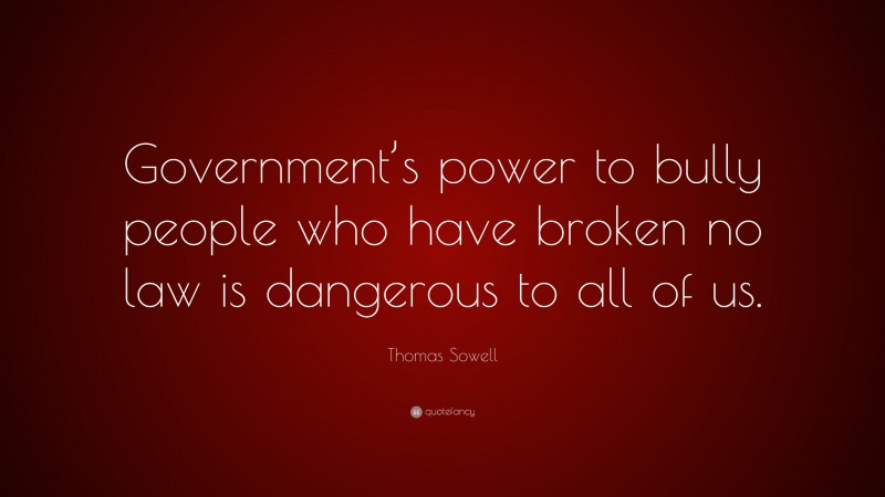 Thomas Sowell Quote: “Government’s power to bully people who have broken no law is dangerous to all of us.”