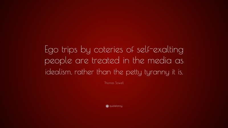 Thomas Sowell Quote: “Ego trips by coteries of self-exalting people are treated in the media as idealism, rather than the petty tyranny it is.”