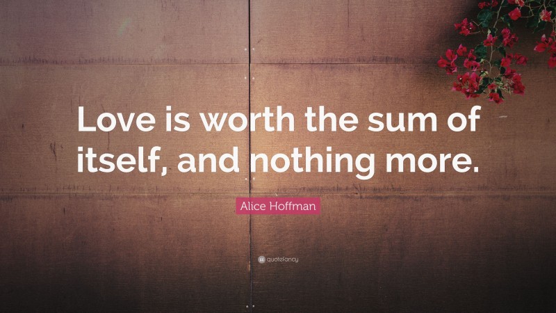 Alice Hoffman Quote: “Love is worth the sum of itself, and nothing more.”