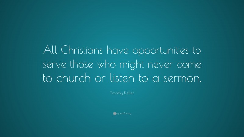 Timothy Keller Quote: “All Christians have opportunities to serve those who might never come to church or listen to a sermon.”