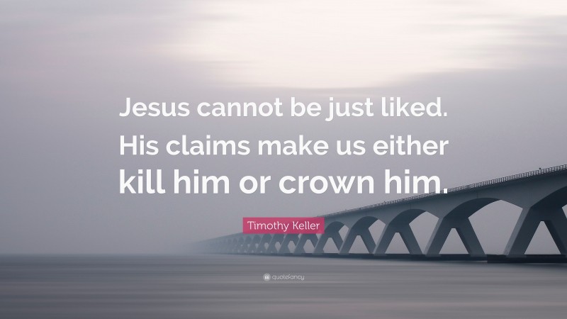 Timothy Keller Quote: “Jesus cannot be just liked. His claims make us either kill him or crown him.”