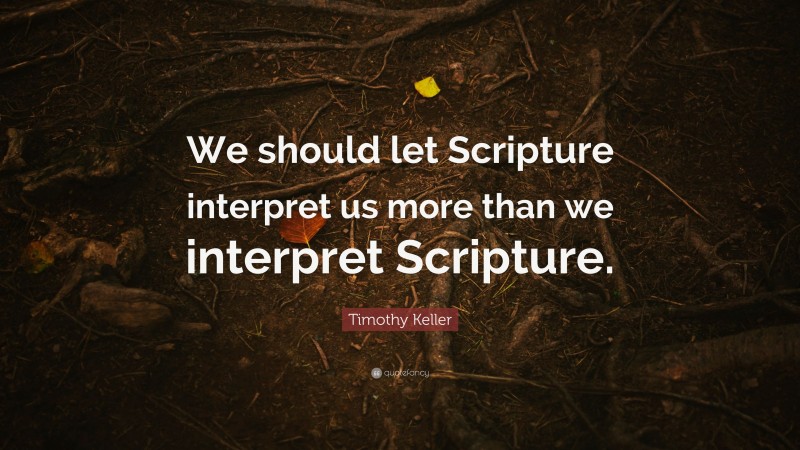 Timothy Keller Quote: “We should let Scripture interpret us more than we interpret Scripture.”