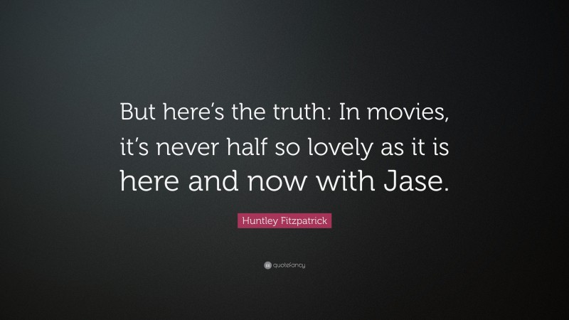 Huntley Fitzpatrick Quote: “But here’s the truth: In movies, it’s never half so lovely as it is here and now with Jase.”