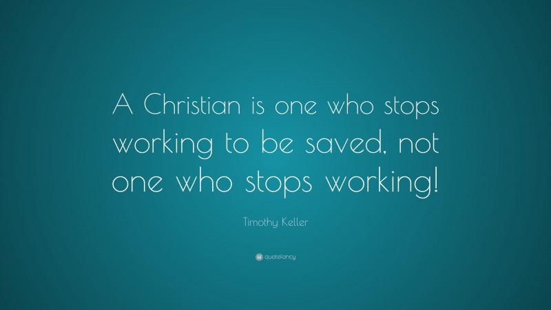 Timothy Keller Quote: “A Christian is one who stops working to be saved, not one who stops working!”