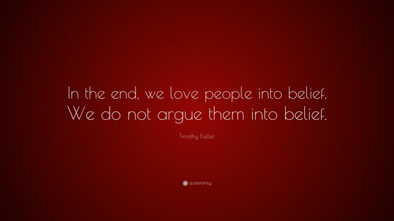 Timothy Keller Quote: “In the end, we love people into belief. We do not argue them into belief.”