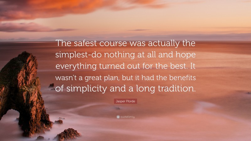 Jasper Fforde Quote: “The safest course was actually the simplest-do nothing at all and hope everything turned out for the best. It wasn’t a great plan, but it had the benefits of simplicity and a long tradition.”