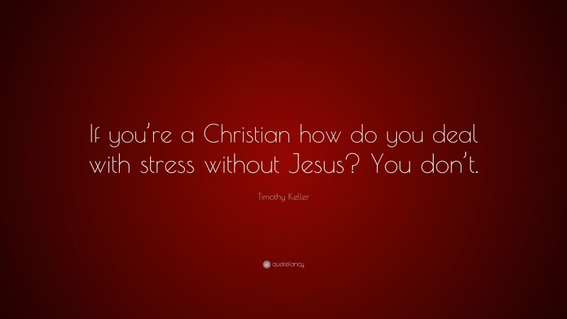 Timothy Keller Quote: “If you’re a Christian how do you deal with stress without Jesus? You don’t.”