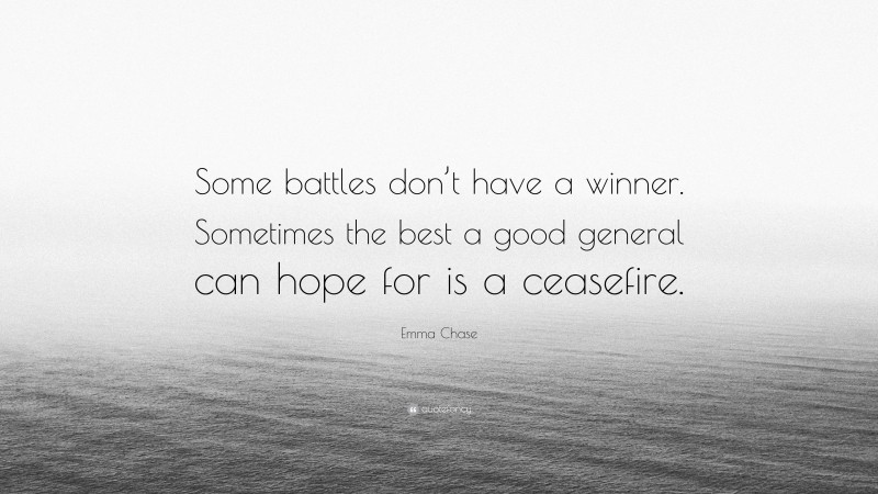 Emma Chase Quote: “Some battles don’t have a winner. Sometimes the best a good general can hope for is a ceasefire.”
