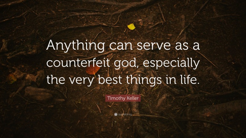 Timothy Keller Quote: “Anything can serve as a counterfeit god, especially the very best things in life.”