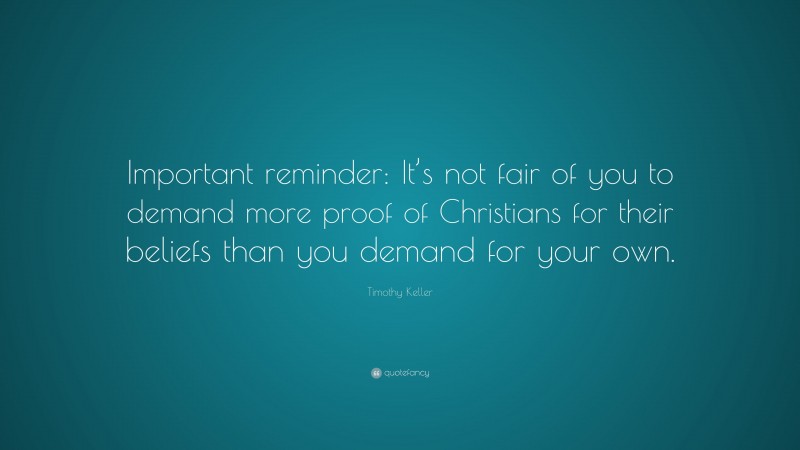 Timothy Keller Quote: “Important reminder: It’s not fair of you to demand more proof of Christians for their beliefs than you demand for your own.”