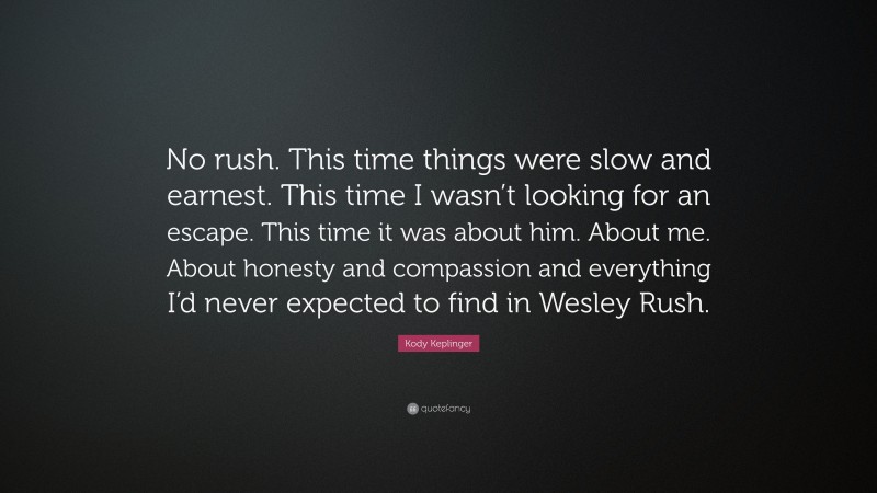 Kody Keplinger Quote: “No rush. This time things were slow and earnest. This time I wasn’t looking for an escape. This time it was about him. About me. About honesty and compassion and everything I’d never expected to find in Wesley Rush.”