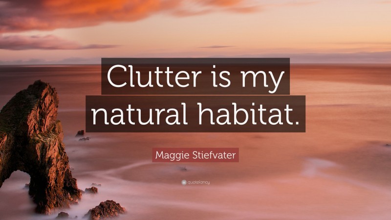 Maggie Stiefvater Quote: “Clutter is my natural habitat.”