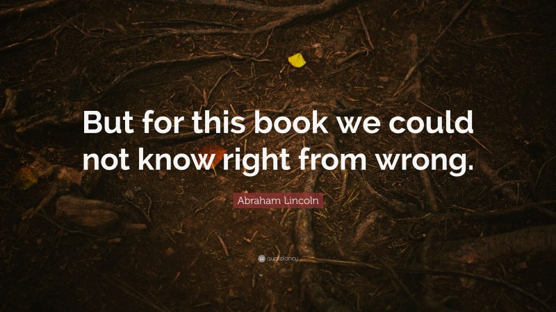 Abraham Lincoln Quote: “But for this book we could not know right from wrong.”