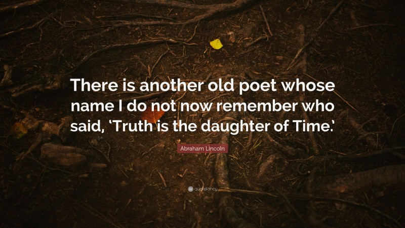 Abraham Lincoln Quote: “There is another old poet whose name I do not now remember who said, ‘Truth is the daughter of Time.’”