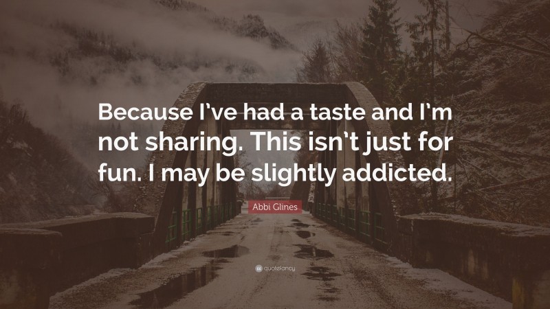 Abbi Glines Quote: “Because I’ve had a taste and I’m not sharing. This isn’t just for fun. I may be slightly addicted.”