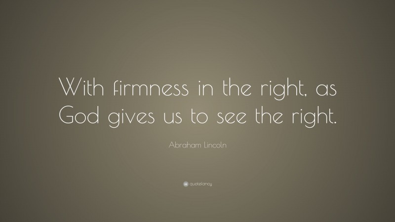 Abraham Lincoln Quote: “With firmness in the right, as God gives us to see the right.”