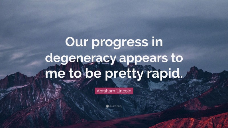 Abraham Lincoln Quote: “Our progress in degeneracy appears to me to be pretty rapid.”