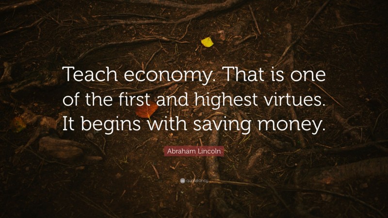 Abraham Lincoln Quote: “Teach economy. That is one of the first and highest virtues. It begins with saving money.”