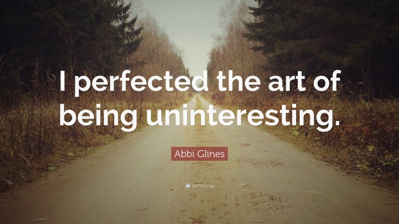 Abbi Glines Quote: “I perfected the art of being uninteresting.”