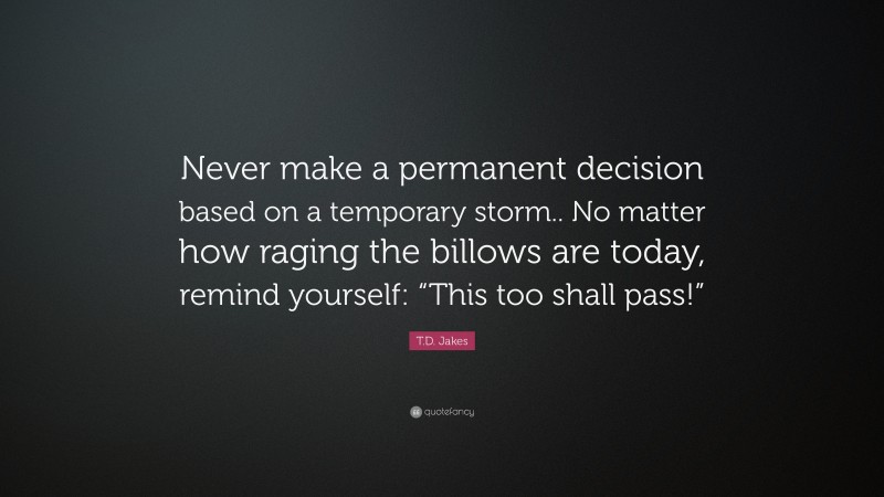 T.D. Jakes Quote: “Never make a permanent decision based on a temporary storm.. No matter how raging the billows are today, remind yourself: “This too shall pass!””