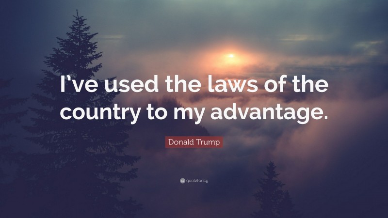 Donald Trump Quote: “I’ve used the laws of the country to my advantage.”